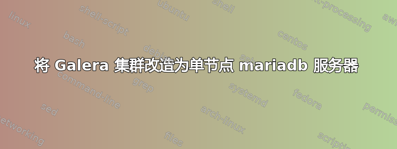 将 Galera 集群改造为单节点 mariadb 服务器