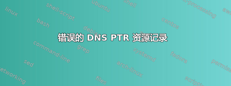 错误的 DNS PTR 资源记录 