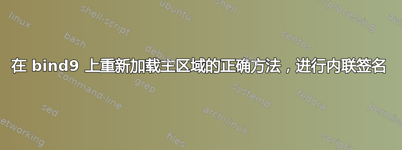 在 bind9 上重新加载主区域的正确方法，进行内联签名