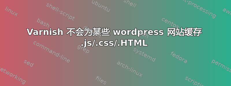 Varnish 不会为某些 wordpress 网站缓存 .js/.css/.HTML