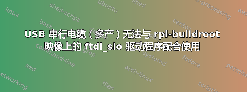 USB 串行电缆（多产）无法与 rpi-buildroot 映像上的 ftdi_sio 驱动程序配合使用