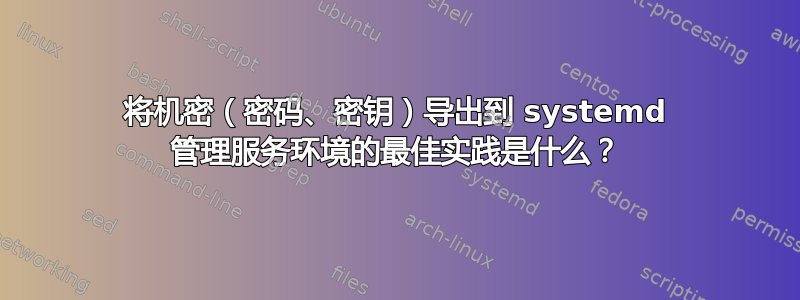 将机密（密码、密钥）导出到 systemd 管理服务环境的最佳实践是什么？