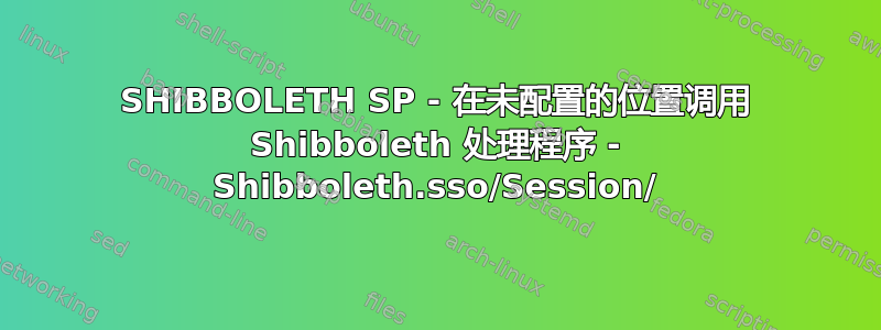 SHIBBOLETH SP - 在未配置的位置调用 Shibboleth 处理程序 - Shibboleth.sso/Session/