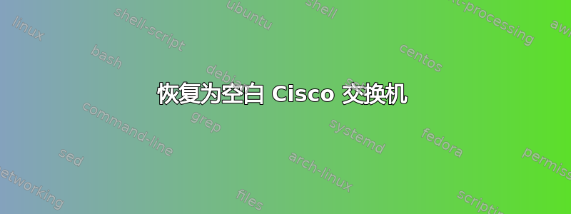 恢复为空白 Cisco 交换机