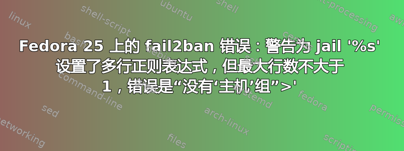 Fedora 25 上的 fail2ban 错误：警告为 jail '%s' 设置了多行正则表达式，但最大行数不大于 1，错误是“没有‘主机’组”>'