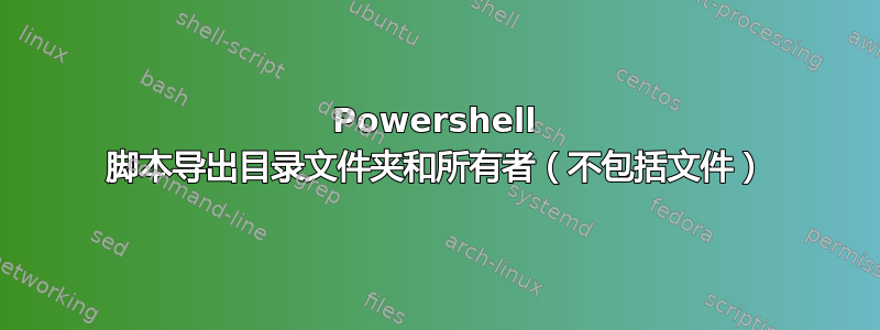 Powershell 脚本导出目录文件夹和所有者（不包括文件）