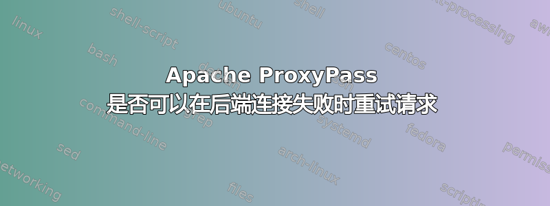 Apache ProxyPass 是否可以在后端连接失败时重试请求