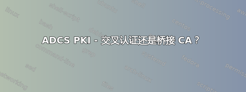 ADCS PKI - 交叉认证还是桥接 CA？