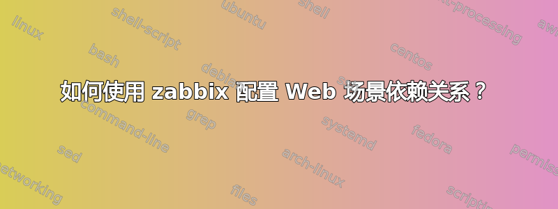 如何使用 zabbix 配置 Web 场景依赖关系？