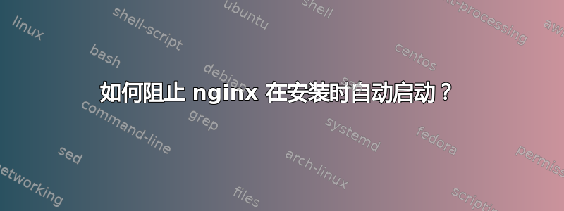 如何阻止 nginx 在安装时自动启动？