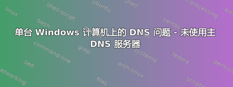 单台 Windows 计算机上的 DNS 问题 - 未使用主 DNS 服务器