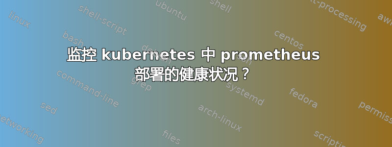 监控 kubernetes 中 prometheus 部署的健康状况？