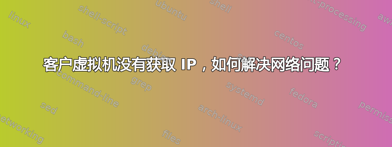 客户虚拟机没有获取 IP，如何解决网络问题？