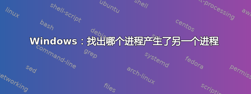 Windows：找出哪个进程产生了另一个进程