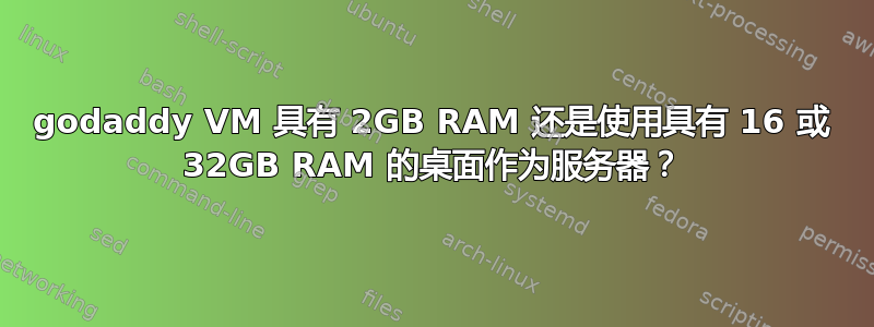 godaddy VM 具有 2GB RAM 还是使用具有 16 或 32GB RAM 的桌面作为服务器？