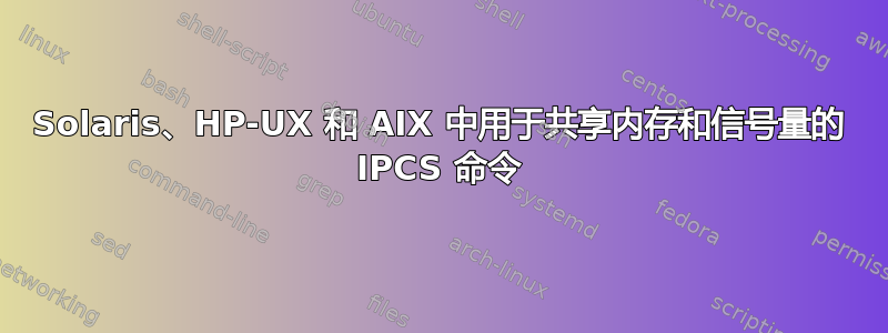 Solaris、HP-UX 和 AIX 中用于共享内存和信号量的 IPCS 命令