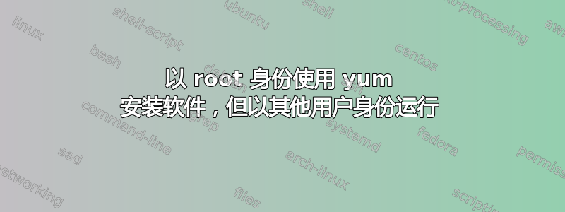 以 root 身份使用 yum 安装软件，但以其他用户身份运行