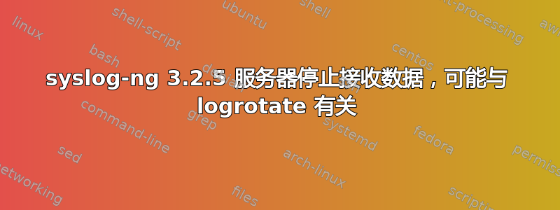 syslog-ng 3.2.5 服务器停止接收数据，可能与 logrotate 有关