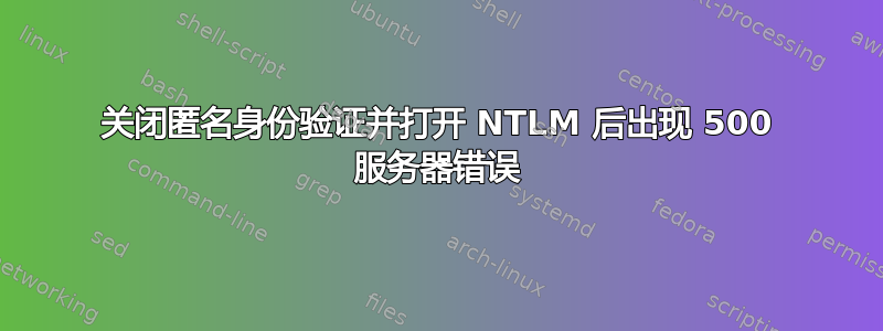 关闭匿名身份验证并打开 NTLM 后出现 500 服务器错误