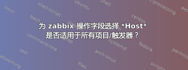 为 zabbix 操作字段选择 *Host* 是否适用于所有项目/触发器？