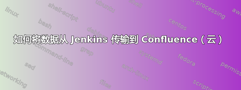 如何将数据从 Jenkins 传输到 Confluence（云）