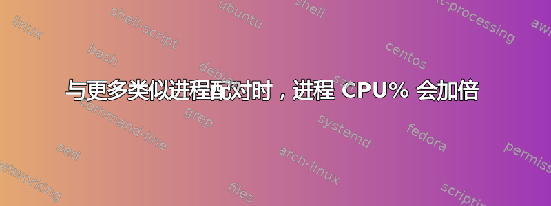 与更多类似进程配对时，进程 CPU% 会加倍