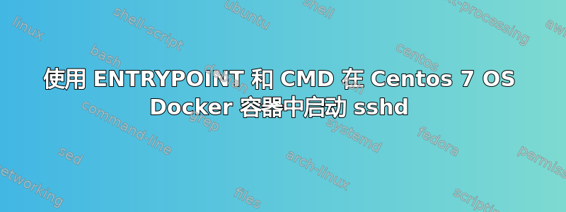 使用 ENTRYPOINT 和 CMD 在 Centos 7 OS Docker 容器中启动 sshd