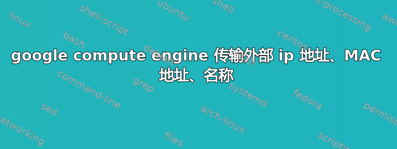 google compute engine 传输外部 ip 地址、MAC 地址、名称