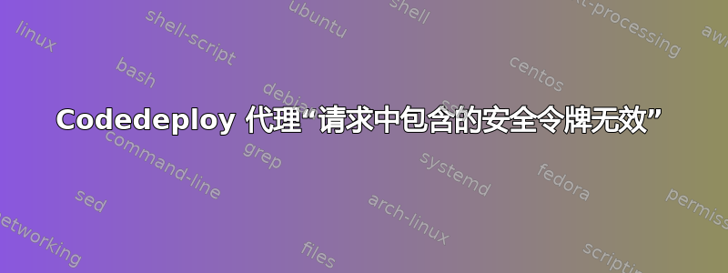 Codedeploy 代理“请求中包含的安全令牌无效”