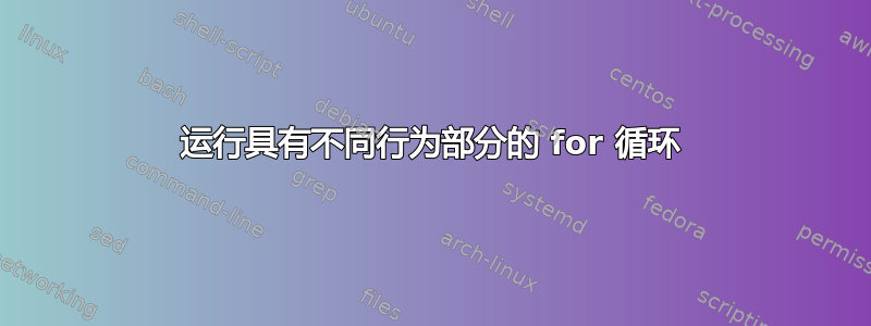 运行具有不同行为部分的 for 循环