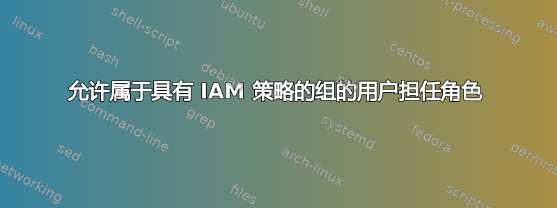 允许属于具有 IAM 策略的组的用户担任角色