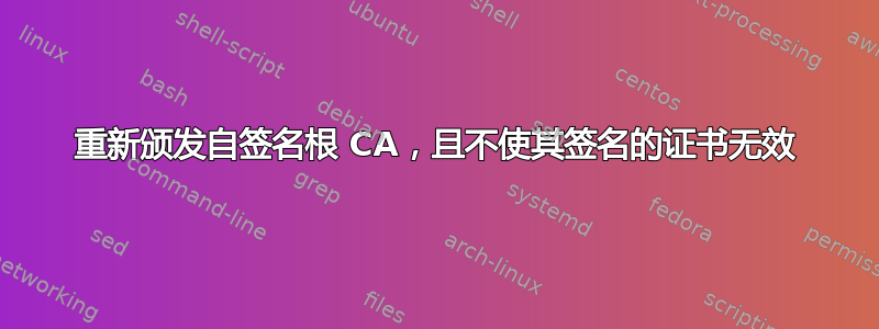 重新颁发自签名根 CA，且不使其签名的证书无效