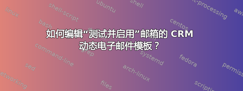 如何编辑“测试并启用”邮箱的 CRM 动态电子邮件模板？