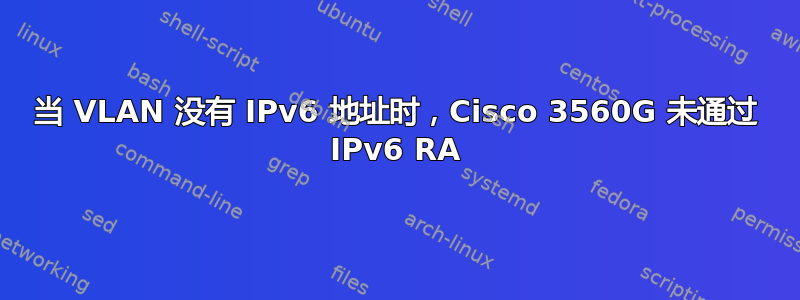 当 VLAN 没有 IPv6 地址时，Cisco 3560G 未通过 IPv6 RA