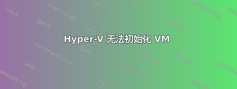 Hyper-V 无法初始化 VM