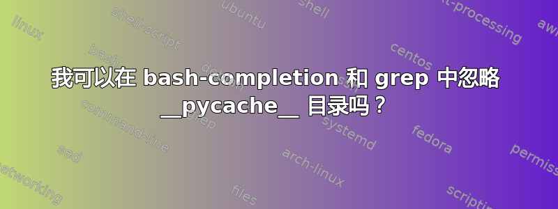 我可以在 bash-completion 和 grep 中忽略 __pycache__ 目录吗？