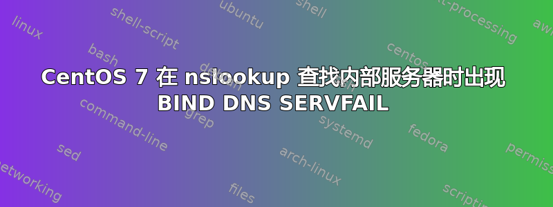 CentOS 7 在 nslookup 查找内部服务器时出现 BIND DNS SERVFAIL