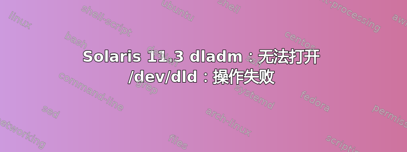 Solaris 11.3 dladm：无法打开 /dev/dld：操作失败