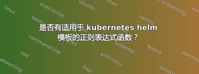 是否有适用于 kubernetes helm 模板的正则表达式函数？