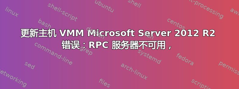 更新主机 VMM Microsoft Server 2012 R2 错误：RPC 服务器不可用，