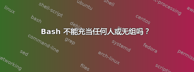 Bash 不能充当任何人或无组吗？