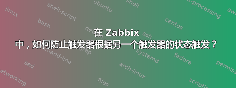 在 Zabbix 中，如何防止触发器根据另一个触发器的状态触发？