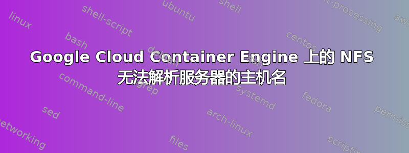 Google Cloud Container Engine 上的 NFS 无法解析服务器的主机名