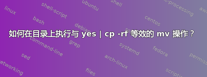 如何在目录上执行与 yes | cp -rf 等效的 mv 操作？