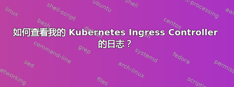 如何查看我的 Kubernetes Ingress Controller 的日志？