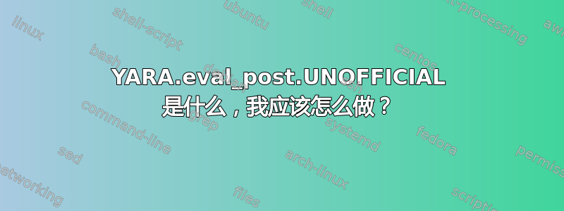 YARA.eval_post.UNOFFICIAL 是什么，我应该怎么做？