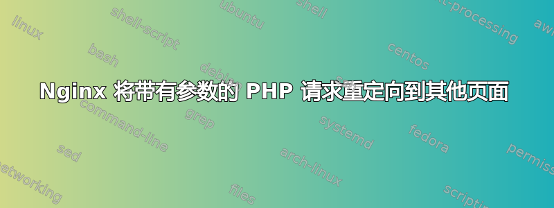 Nginx 将带有参数的 PHP 请求重定向到其他页面