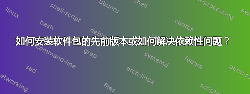 如何安装软件包的先前版本或如何解决依赖性问题？