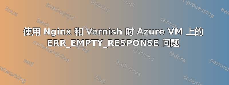 使用 Nginx 和 Varnish 时 Azure VM 上的 ERR_EMPTY_RESPONSE 问题