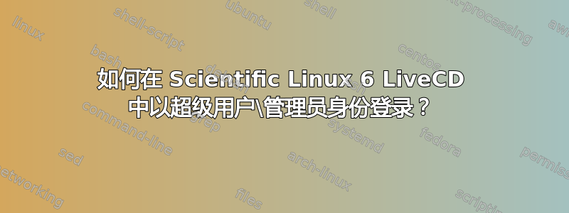 如何在 Scientific Linux 6 LiveCD 中以超级用户\管理员身份登录？